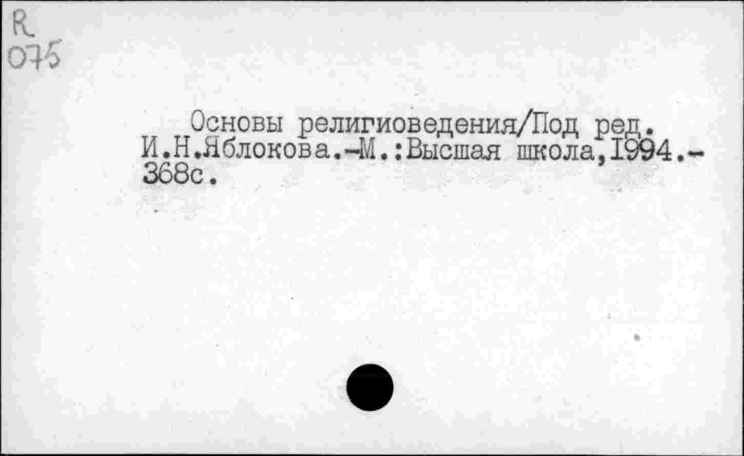 ﻿к. 07$
Основы религиоведения/Под ред.
И.Н.Яблокова.-М.:Высшая школа,1994.-368с.